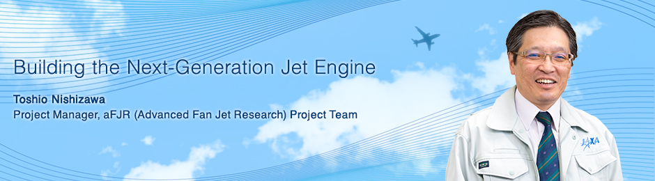 Building the Next-Generation Jet Engine Toshio Nishizawa Project Manager, aFJR (Advanced Fan Jet Research) Project Team