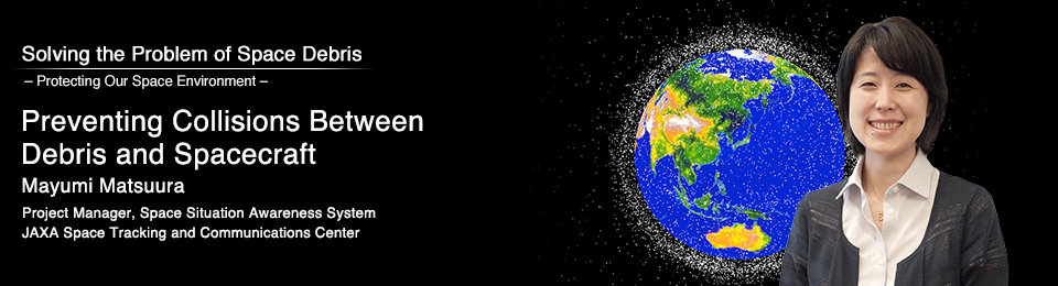 Preventing Collisions Between Debris and Spacecraft Mayumi Matsuura Project Manager, Space Situation Awareness System JAXA Space Tracking and Communications Center