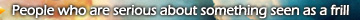 People who are serious about something seen as a frill