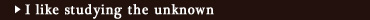 I like studying the unknown