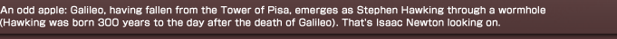 An odd apple: Galileo, having fallen from the Tower of Pisa, emerges as Stephen Hawking through a wormhole (Hawking was born 300 years to the day after the death of Galileo). That's Isaac Newton looking on.