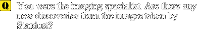 Q. You were the imaging specialist. Are there any new discoveries from the images taken by Stardust?
