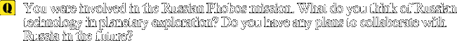 Q: You were involved in the Russian Phobos mission. What do you think of Russian technology in planetary exploration? Do you have any plans to collaborate with Russia in the future?