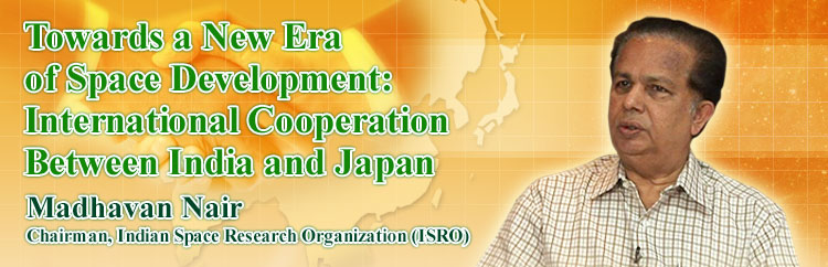 Towards a New Era of Space Development: International Cooperation Between India and Japan Madhavan Nair Chairman, Indian Space Research Organization (ISRO)