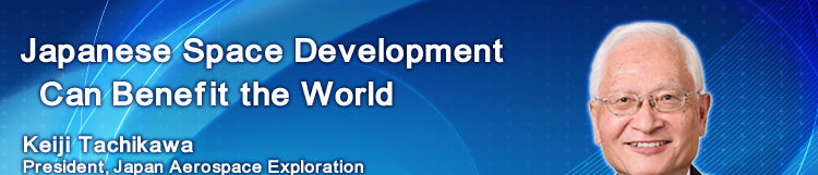 Japanese Space Development Can Benefit the World Keiji Tachikawa President, Japan Aerospace Exploration Agency (JAXA)