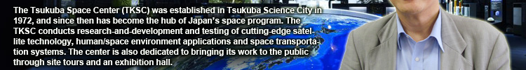 The Tsukuba Space Center (TKSC) was established in Tsukuba Science City in 1972, and since then has become the hub of Japan's space program. The TKSC conducts research-and-development and testing of cutting-edge satellite technology, human/space environment applications and space transportation systems. The center is also dedicated to bringing its work to the public through site tours and an exhibition hall.