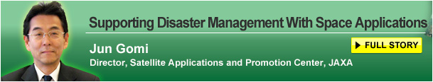 Supporting Disaster Management With Space Applications Jun Gomi Director, Satellite Applications and Promotion Center, JAXA FULL STORY
