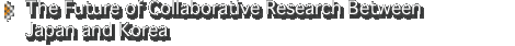 The Future of Collaborative Research Between Japan and Korea