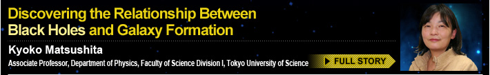 Discovering the Relationship Between Black Holes and Galaxy Formation Kyoko Matsushita Associate Professor, Department of Physics, Faculty of Science Division I, Tokyo University of Science FULL STORY