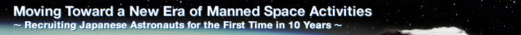 Moving Toward a New Era of Manned Space Activities ∼ Recruiting Japanese Astronauts for the First Time in 10 Years ∼