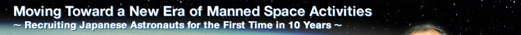 Moving Toward a New Era of Manned Space Activities ∼ Recruiting Japanese Astronauts for the First Time in 10 Years ∼