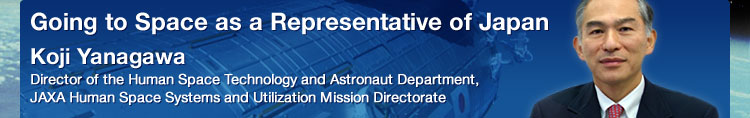 Going to Space as a Representative of Japan Koji Yanagawa Director of the Human Space Technology and Astronaut Department, JAXA Human Space Systems and Utilization Mission Directorate