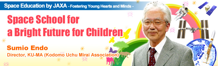 Space Education by JAXA - Fostering Young Hearts and Minds - Space School for a Bright Future for Children Sumio Endo Director, KU-MA (Kodomo Uchu Mirai Association)