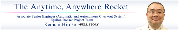 The Anytime, Anywhere Rocket Associate Senior Engineer (Automatic and Autonomous Checkout System), Epsilon Rocket Project Team Kenichi Hirose FULL STORY
