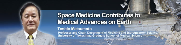 Space Medicine Contributes to Medical Advances on Earth Toshio Matsumoto Professor and Chair, Department of Medicine and Bioregulatory Science, University of Tokushima Graduate School of Medical Science