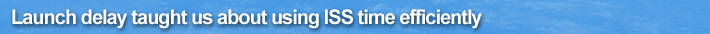 Launch delay taught us about using ISS time efficiently