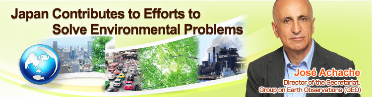 Japan Contributes to Efforts to Solve Environmental Problems José Achache Director of the Secretariat, Group on Earth Observations (GEO)