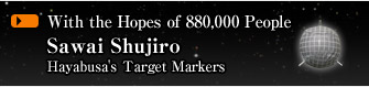 With the Hopes of 880,000 People
			Sawai Shujiro
			Hayabusa's Target Markers