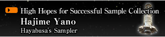 High Hopes for Successful Sample Collection
			Hajime Yano
			Hayabusa's Sampler