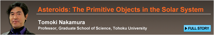 Asteroids: The Primitive Objects in the Solar System Tomoki Nakamura Professor, Graduate School of Science, Tohoku University FULL STORY