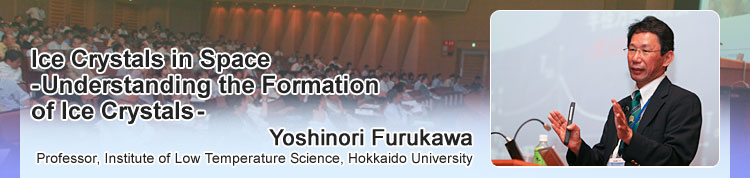 Ice Crystals in Space -Understanding the Formation of Ice Crystals- Yoshinori Furukawa Professor, Institute of Low Temperature Science, Hokkaido University