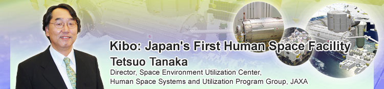 Kibo: Japan's First Human Space Facility Tetsuo Tanaka Director, Space Environment Utilization Center, Human Space Systems and Utilization Program Group, JAXA