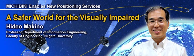 MICHIBIKI Enables New Positioning Services A Safer World for the Visually Impaired Hideo Makino Professor, Department of Information Engineering, Faculty of Engineering, Niigata University