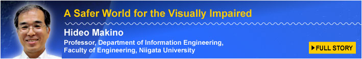 A Safer World for the Visually Impaired Hideo Makino Professor, Department of Information Engineering, Faculty of Engineering, Niigata University FULL STORY