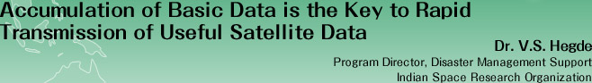 Accumulation of Basic Data is the Key to Rapid Transmission of Useful Satellite Data
Dr. V.S. Hegde    
Program Director, Disaster Management Support
Indian Space Research Organization