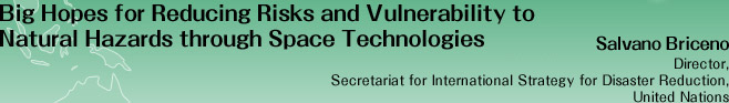 Big Hopes for Reducing Risks and Vulnerability to Natural Hazards through Space Technologies
Salvano Briceno
Director, Secretariat for International Strategy for Disaster Reduction, United Nations