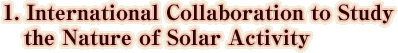 1. International Collaboration to Study the Nature of Solar Activity
