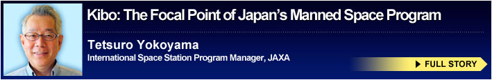 Kibo: The Focal Point of Japan’s Manned Space Program Tetsuro Yokoyama International Space Station Program Manager, JAXA FULL STORY